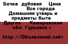 Бочка  дубовая  › Цена ­ 4 600 - Все города Домашняя утварь и предметы быта » Другое   . Кемеровская обл.,Гурьевск г.